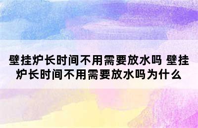 壁挂炉长时间不用需要放水吗 壁挂炉长时间不用需要放水吗为什么